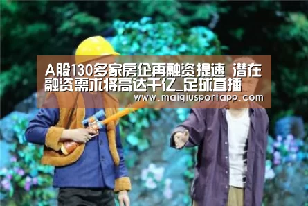 A股130多家房企再融资提速 潜在融资需求将高达千亿_足球直播(图1) 足球直播