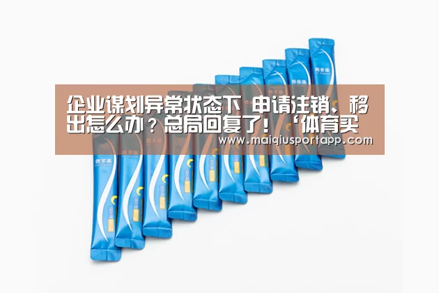 企业谋划异常状态下 申请注销、移出怎么办?总局回复了!‘体育买球app官网’(图1) 体育买球软件