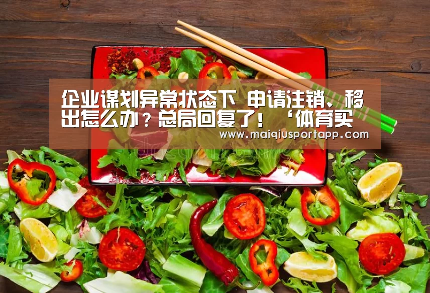 企业谋划异常状态下 申请注销、移出怎么办?总局回复了!‘体育买球app官网’(图2) 体育买球app官网