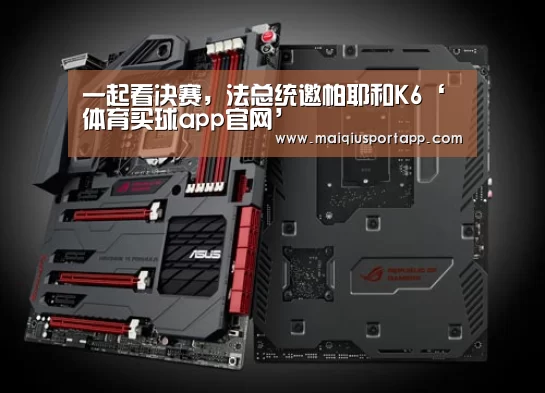 一起看决赛,法总统邀帕耶和K6‘体育买球app官网’(图1) 体育买球软件