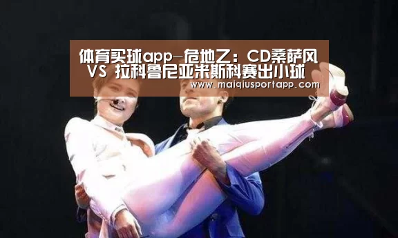 体育买球app-危地乙: CD桑萨风 VS 拉科鲁尼亚米斯科赛出小球比分0:1(图1) 体育买球软件