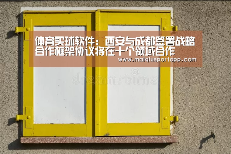 体育买球软件:西安与成都签署战略合作框架协议将在十个领域合作(图3) 体育买球软件